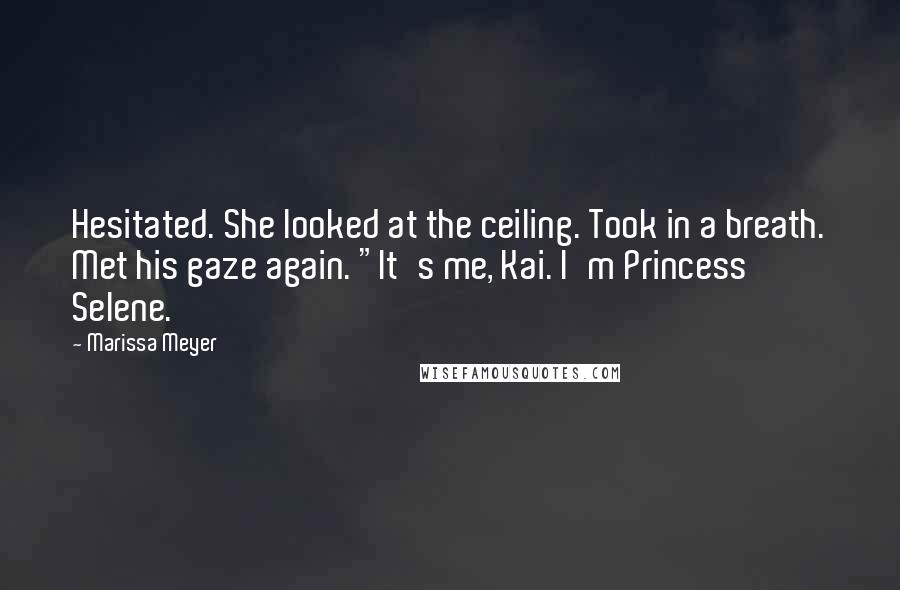 Marissa Meyer Quotes: Hesitated. She looked at the ceiling. Took in a breath. Met his gaze again. "It's me, Kai. I'm Princess Selene.