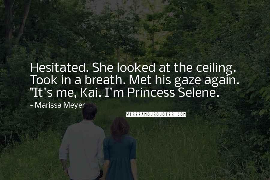 Marissa Meyer Quotes: Hesitated. She looked at the ceiling. Took in a breath. Met his gaze again. "It's me, Kai. I'm Princess Selene.