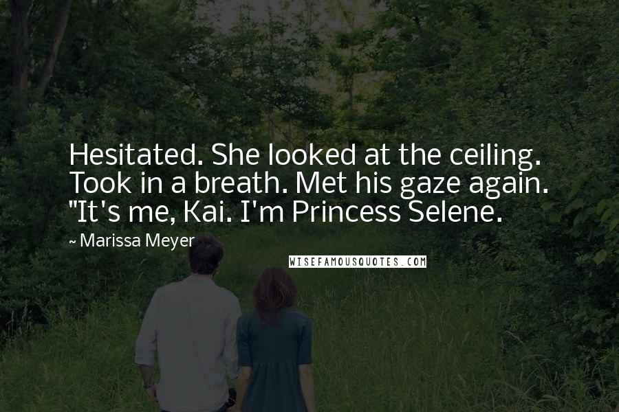 Marissa Meyer Quotes: Hesitated. She looked at the ceiling. Took in a breath. Met his gaze again. "It's me, Kai. I'm Princess Selene.