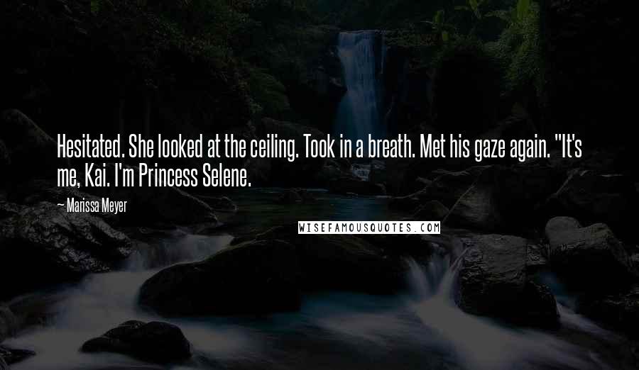 Marissa Meyer Quotes: Hesitated. She looked at the ceiling. Took in a breath. Met his gaze again. "It's me, Kai. I'm Princess Selene.