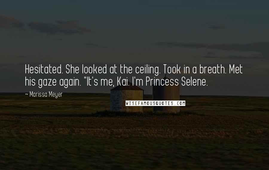 Marissa Meyer Quotes: Hesitated. She looked at the ceiling. Took in a breath. Met his gaze again. "It's me, Kai. I'm Princess Selene.