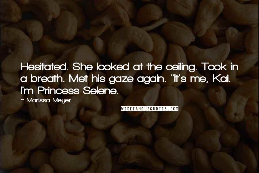 Marissa Meyer Quotes: Hesitated. She looked at the ceiling. Took in a breath. Met his gaze again. "It's me, Kai. I'm Princess Selene.