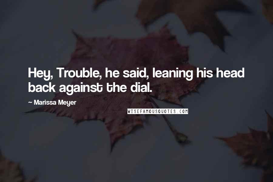 Marissa Meyer Quotes: Hey, Trouble, he said, leaning his head back against the dial.