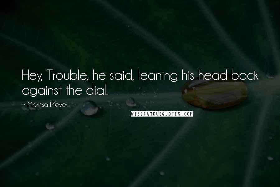 Marissa Meyer Quotes: Hey, Trouble, he said, leaning his head back against the dial.