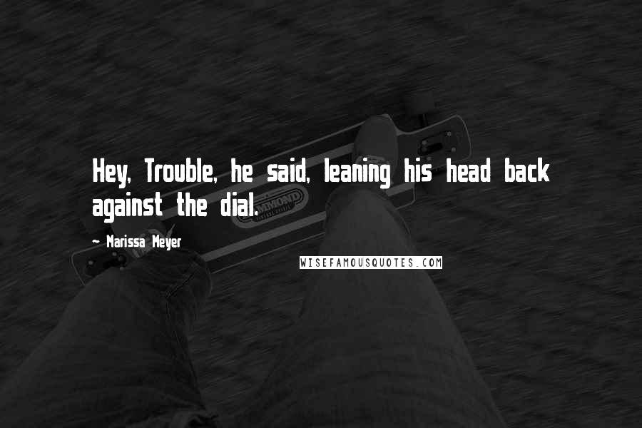 Marissa Meyer Quotes: Hey, Trouble, he said, leaning his head back against the dial.