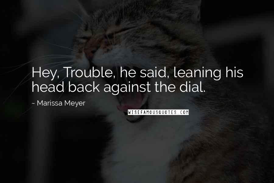 Marissa Meyer Quotes: Hey, Trouble, he said, leaning his head back against the dial.