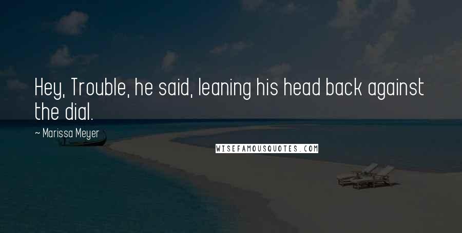 Marissa Meyer Quotes: Hey, Trouble, he said, leaning his head back against the dial.