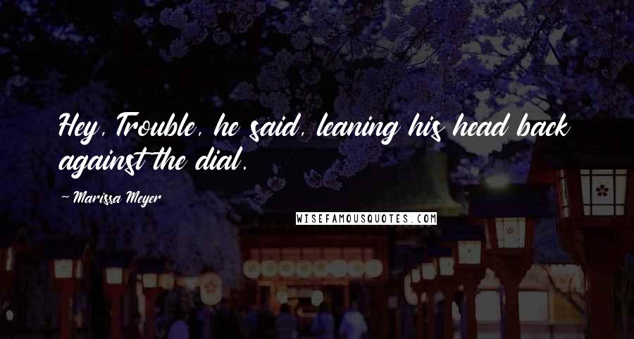 Marissa Meyer Quotes: Hey, Trouble, he said, leaning his head back against the dial.