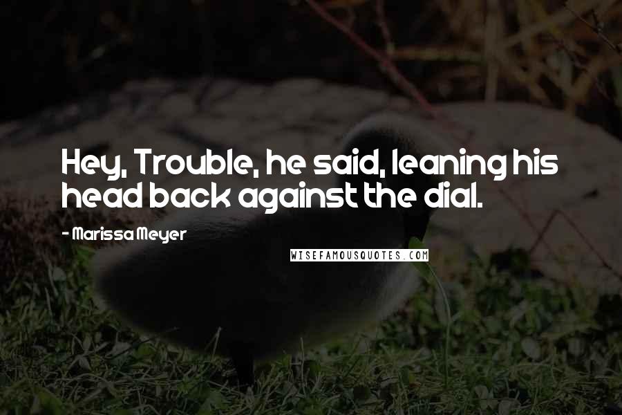 Marissa Meyer Quotes: Hey, Trouble, he said, leaning his head back against the dial.