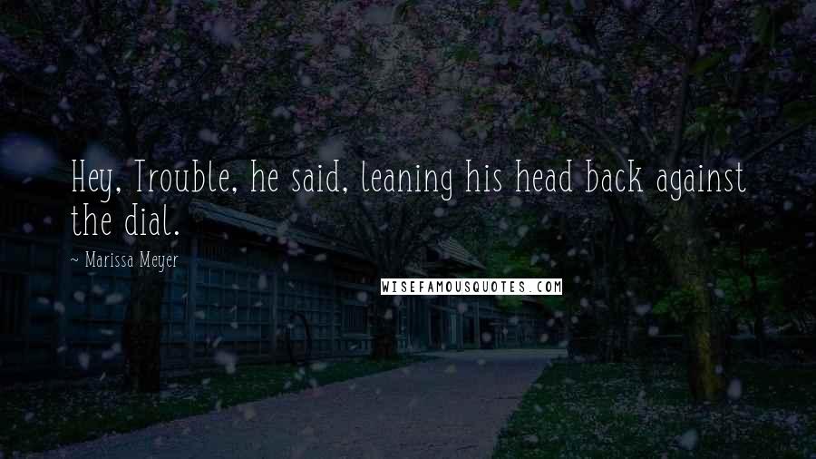 Marissa Meyer Quotes: Hey, Trouble, he said, leaning his head back against the dial.