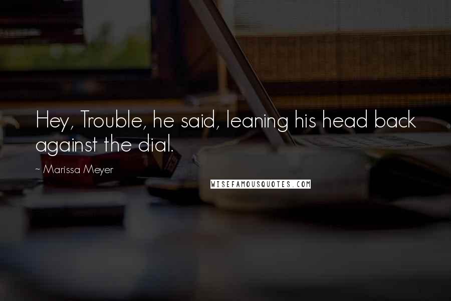 Marissa Meyer Quotes: Hey, Trouble, he said, leaning his head back against the dial.