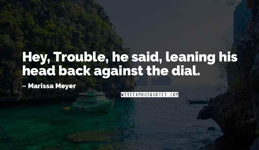 Marissa Meyer Quotes: Hey, Trouble, he said, leaning his head back against the dial.