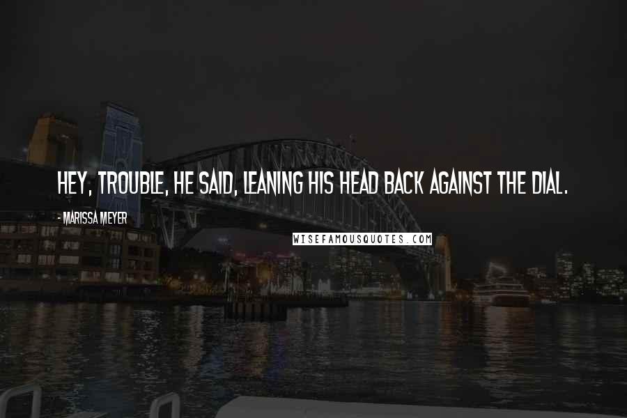 Marissa Meyer Quotes: Hey, Trouble, he said, leaning his head back against the dial.