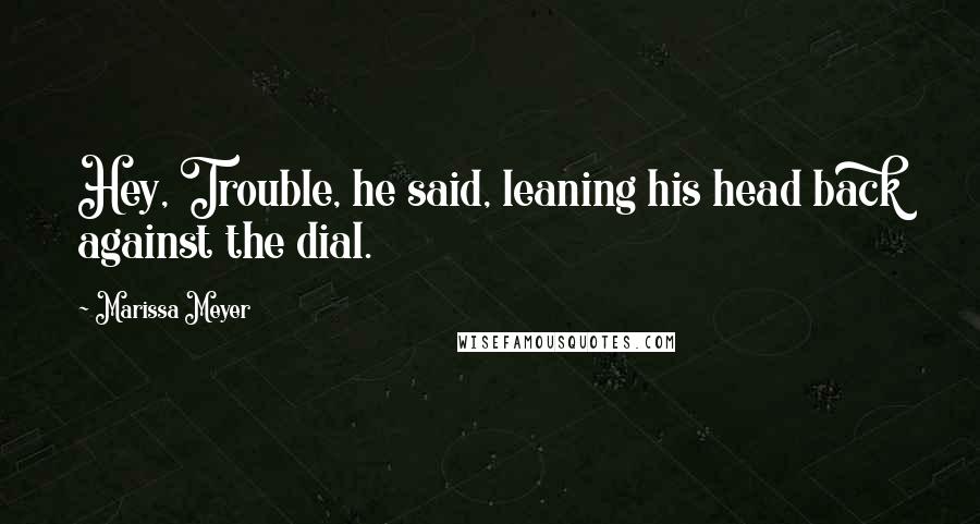 Marissa Meyer Quotes: Hey, Trouble, he said, leaning his head back against the dial.