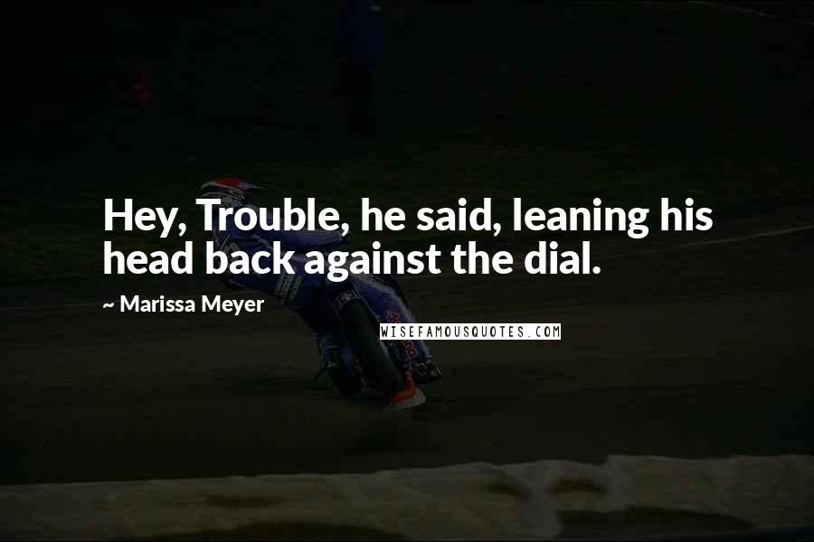 Marissa Meyer Quotes: Hey, Trouble, he said, leaning his head back against the dial.