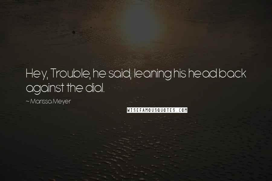 Marissa Meyer Quotes: Hey, Trouble, he said, leaning his head back against the dial.