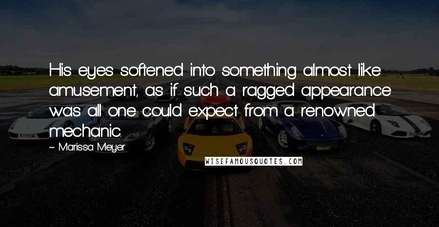 Marissa Meyer Quotes: His eyes softened into something almost like amusement, as if such a ragged appearance was all one could expect from a renowned mechanic.