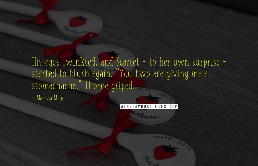 Marissa Meyer Quotes: His eyes twinkled, and Scarlet - to her own surprise - started to blush again. "You two are giving me a stomachache," Thorne griped.