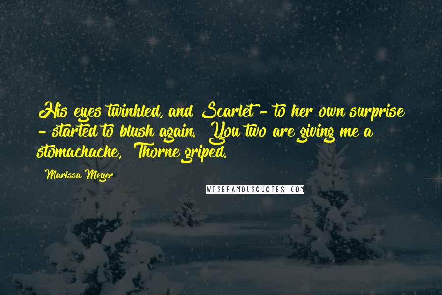 Marissa Meyer Quotes: His eyes twinkled, and Scarlet - to her own surprise - started to blush again. "You two are giving me a stomachache," Thorne griped.