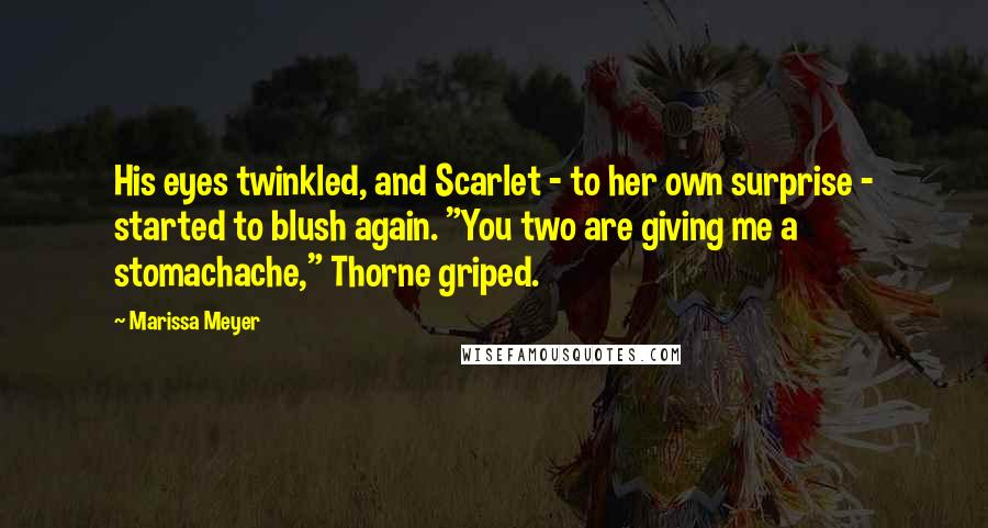 Marissa Meyer Quotes: His eyes twinkled, and Scarlet - to her own surprise - started to blush again. "You two are giving me a stomachache," Thorne griped.