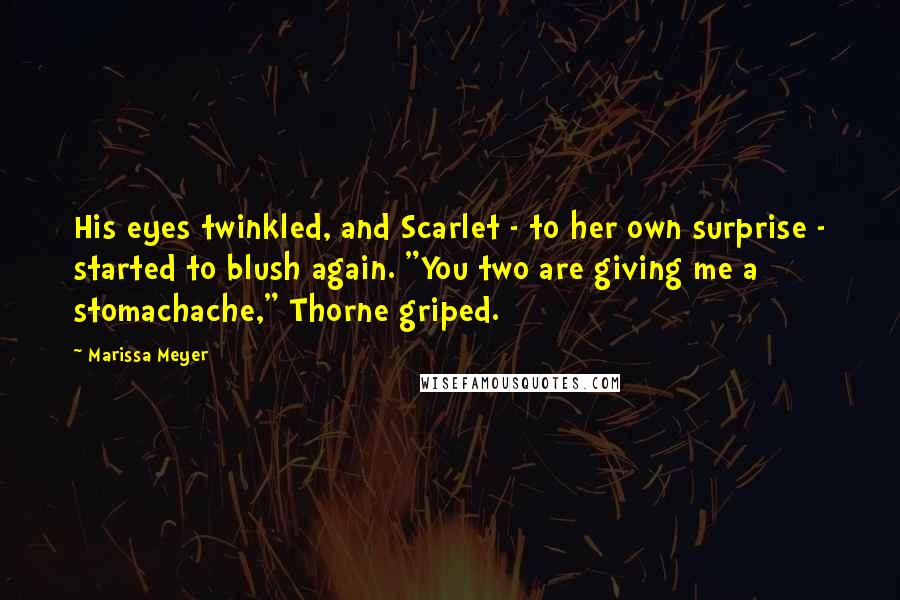 Marissa Meyer Quotes: His eyes twinkled, and Scarlet - to her own surprise - started to blush again. "You two are giving me a stomachache," Thorne griped.