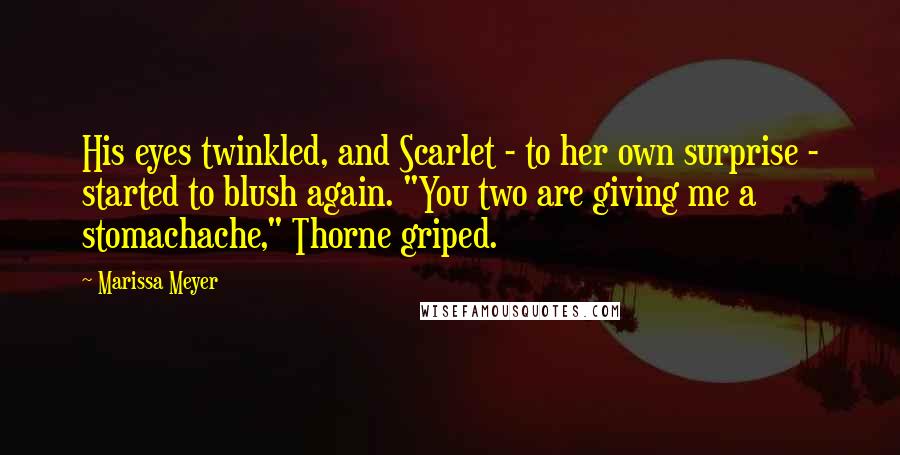Marissa Meyer Quotes: His eyes twinkled, and Scarlet - to her own surprise - started to blush again. "You two are giving me a stomachache," Thorne griped.