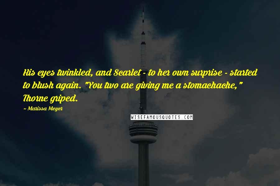 Marissa Meyer Quotes: His eyes twinkled, and Scarlet - to her own surprise - started to blush again. "You two are giving me a stomachache," Thorne griped.
