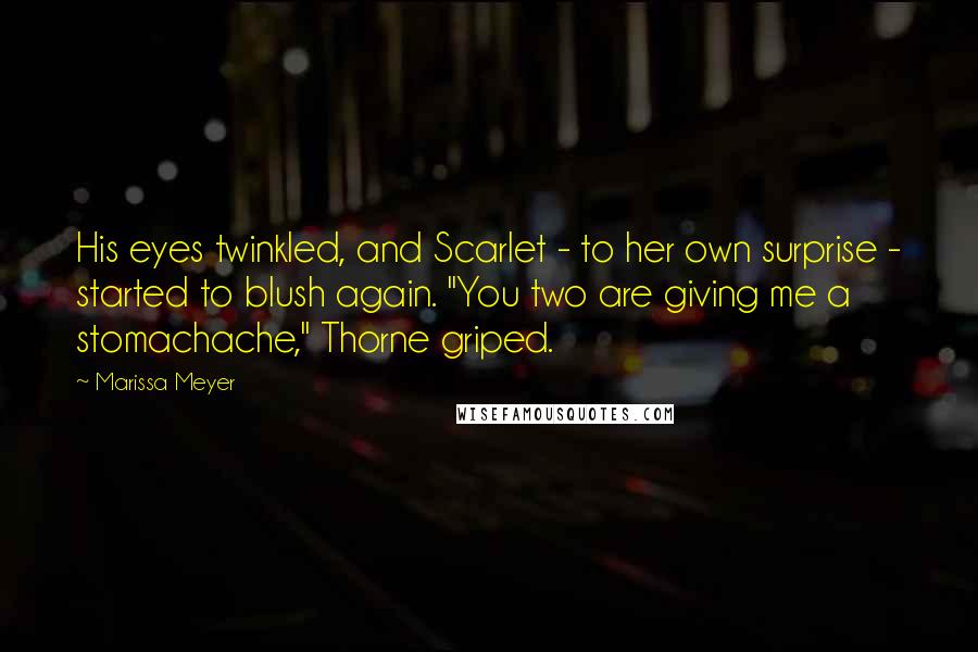 Marissa Meyer Quotes: His eyes twinkled, and Scarlet - to her own surprise - started to blush again. "You two are giving me a stomachache," Thorne griped.