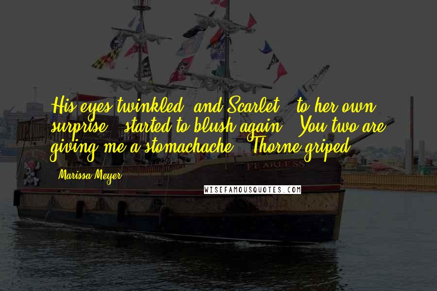 Marissa Meyer Quotes: His eyes twinkled, and Scarlet - to her own surprise - started to blush again. "You two are giving me a stomachache," Thorne griped.