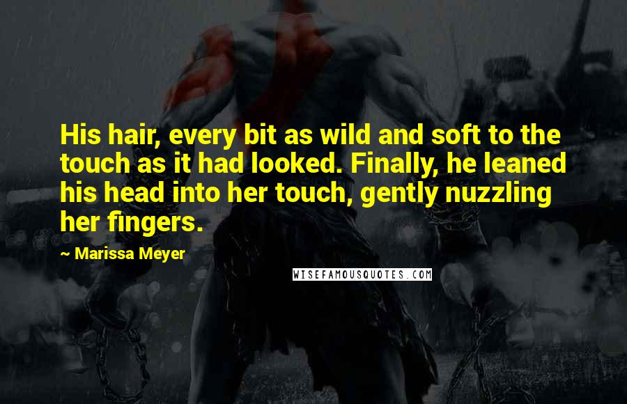 Marissa Meyer Quotes: His hair, every bit as wild and soft to the touch as it had looked. Finally, he leaned his head into her touch, gently nuzzling her fingers.