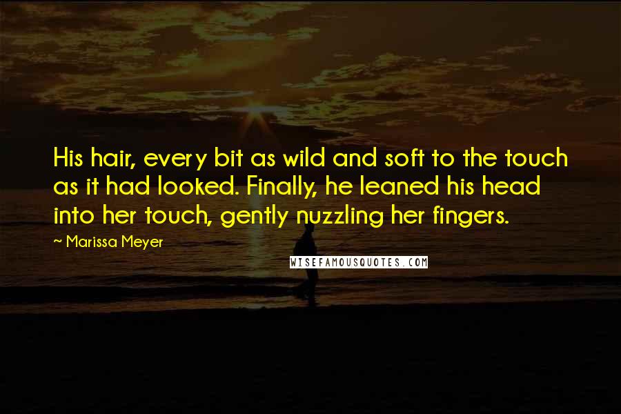 Marissa Meyer Quotes: His hair, every bit as wild and soft to the touch as it had looked. Finally, he leaned his head into her touch, gently nuzzling her fingers.