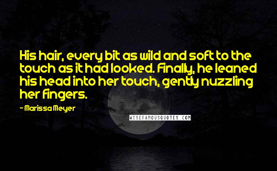 Marissa Meyer Quotes: His hair, every bit as wild and soft to the touch as it had looked. Finally, he leaned his head into her touch, gently nuzzling her fingers.