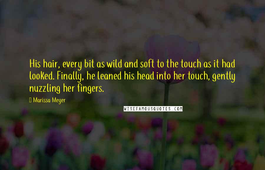 Marissa Meyer Quotes: His hair, every bit as wild and soft to the touch as it had looked. Finally, he leaned his head into her touch, gently nuzzling her fingers.