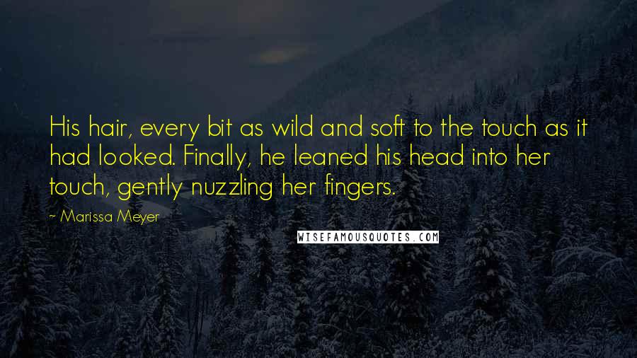 Marissa Meyer Quotes: His hair, every bit as wild and soft to the touch as it had looked. Finally, he leaned his head into her touch, gently nuzzling her fingers.