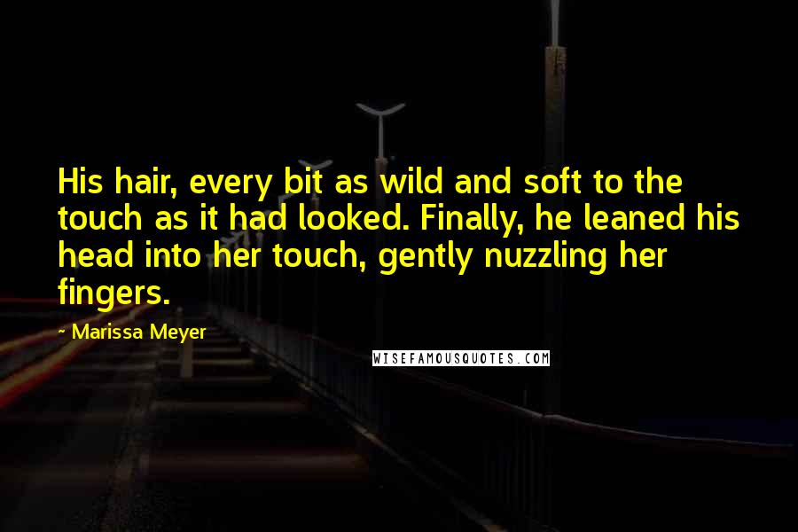 Marissa Meyer Quotes: His hair, every bit as wild and soft to the touch as it had looked. Finally, he leaned his head into her touch, gently nuzzling her fingers.