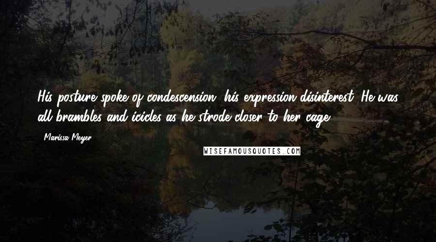 Marissa Meyer Quotes: His posture spoke of condescension, his expression disinterest. He was all brambles and icicles as he strode closer to her cage.