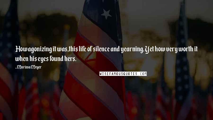 Marissa Meyer Quotes: How agonizing it was,this life of silence and yearning. Yet how very worth it when his eyes found hers.