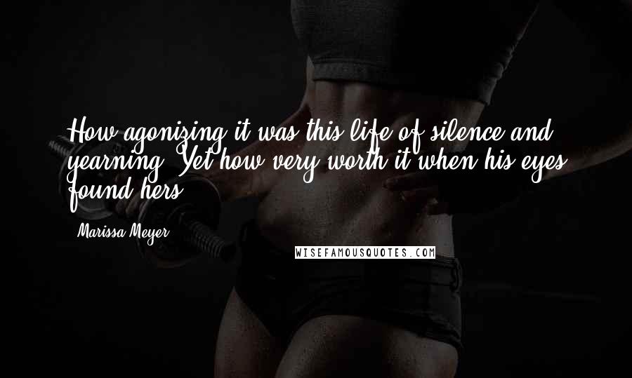 Marissa Meyer Quotes: How agonizing it was,this life of silence and yearning. Yet how very worth it when his eyes found hers.