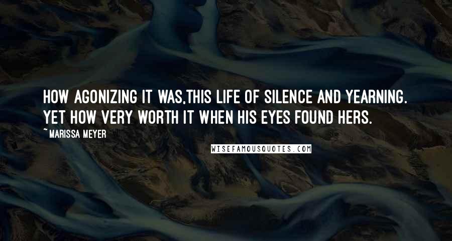 Marissa Meyer Quotes: How agonizing it was,this life of silence and yearning. Yet how very worth it when his eyes found hers.