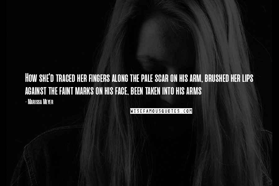 Marissa Meyer Quotes: How she'd traced her fingers along the pale scar on his arm, brushed her lips against the faint marks on his face, been taken into his arms