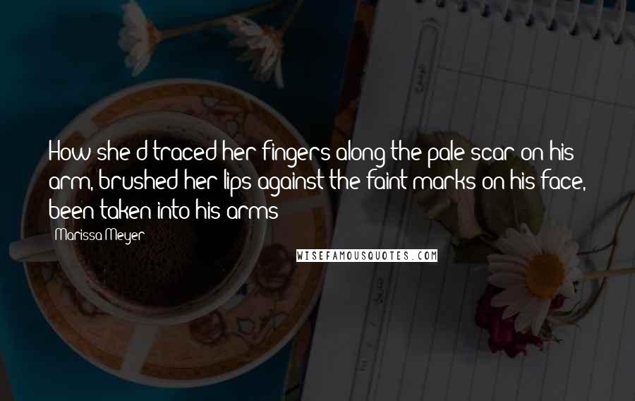 Marissa Meyer Quotes: How she'd traced her fingers along the pale scar on his arm, brushed her lips against the faint marks on his face, been taken into his arms