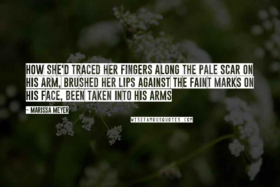 Marissa Meyer Quotes: How she'd traced her fingers along the pale scar on his arm, brushed her lips against the faint marks on his face, been taken into his arms