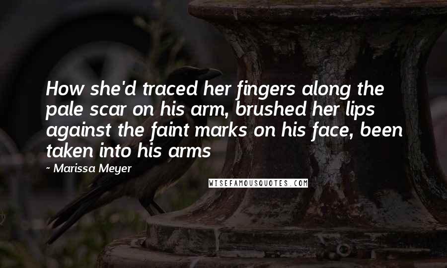 Marissa Meyer Quotes: How she'd traced her fingers along the pale scar on his arm, brushed her lips against the faint marks on his face, been taken into his arms