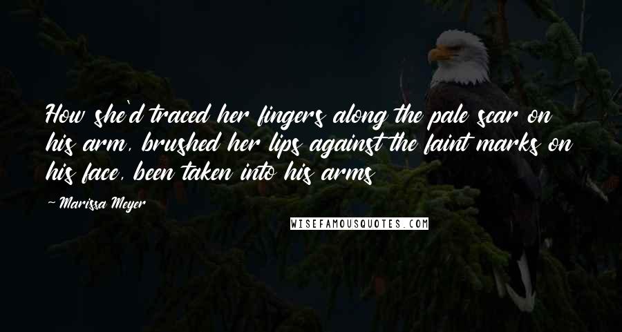 Marissa Meyer Quotes: How she'd traced her fingers along the pale scar on his arm, brushed her lips against the faint marks on his face, been taken into his arms