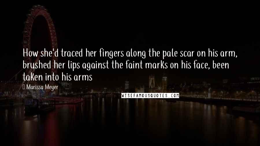 Marissa Meyer Quotes: How she'd traced her fingers along the pale scar on his arm, brushed her lips against the faint marks on his face, been taken into his arms