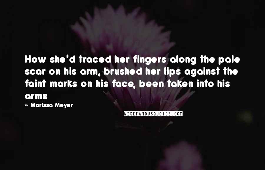 Marissa Meyer Quotes: How she'd traced her fingers along the pale scar on his arm, brushed her lips against the faint marks on his face, been taken into his arms