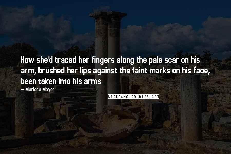 Marissa Meyer Quotes: How she'd traced her fingers along the pale scar on his arm, brushed her lips against the faint marks on his face, been taken into his arms