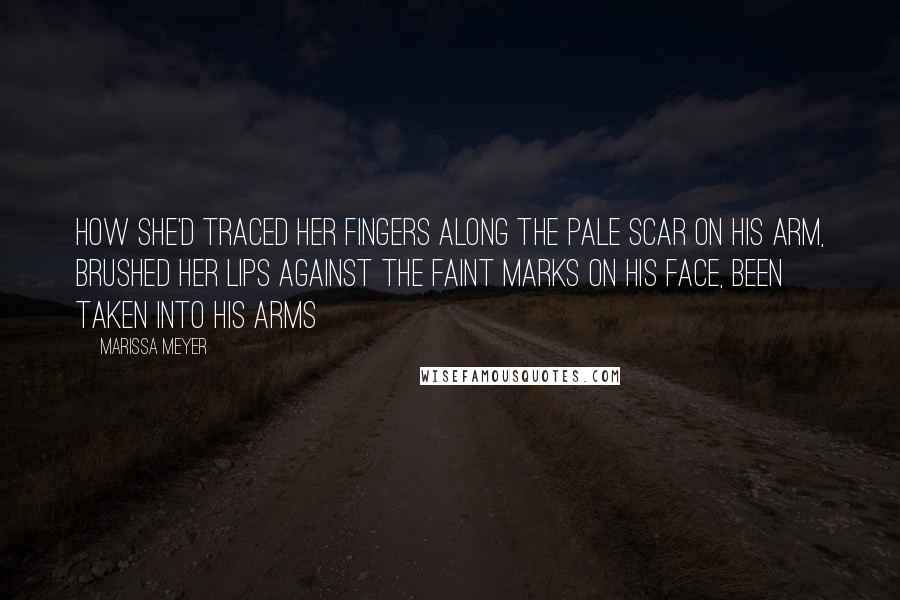 Marissa Meyer Quotes: How she'd traced her fingers along the pale scar on his arm, brushed her lips against the faint marks on his face, been taken into his arms