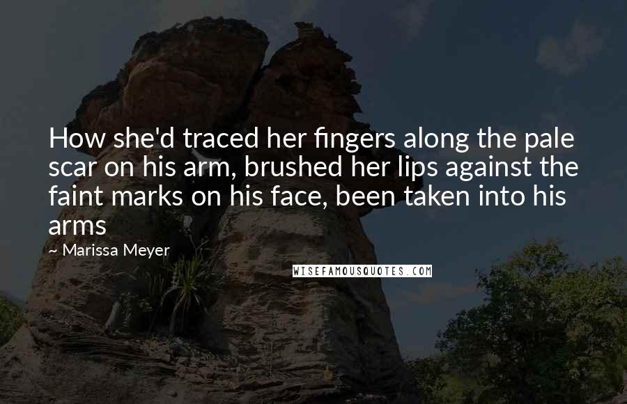 Marissa Meyer Quotes: How she'd traced her fingers along the pale scar on his arm, brushed her lips against the faint marks on his face, been taken into his arms