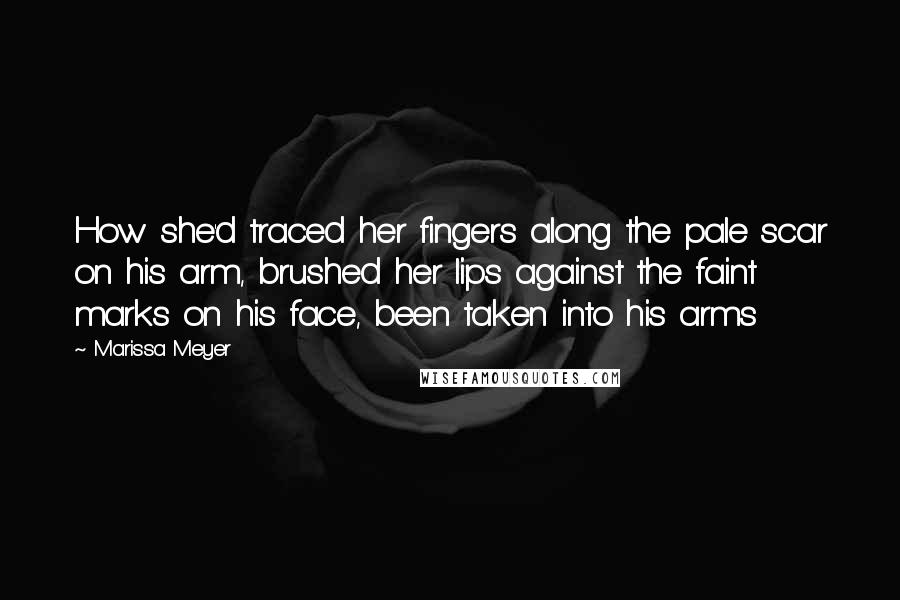 Marissa Meyer Quotes: How she'd traced her fingers along the pale scar on his arm, brushed her lips against the faint marks on his face, been taken into his arms